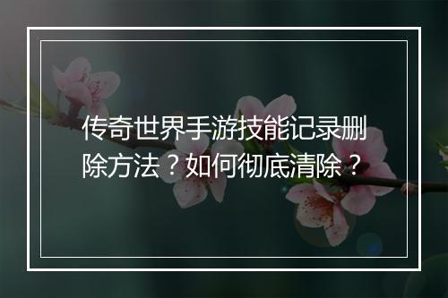传奇世界手游技能记录删除方法？如何彻底清除？