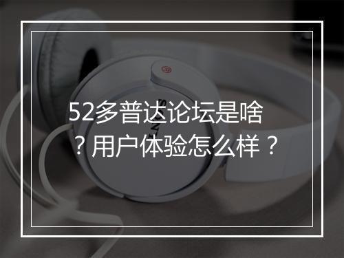 52多普达论坛是啥？用户体验怎么样？