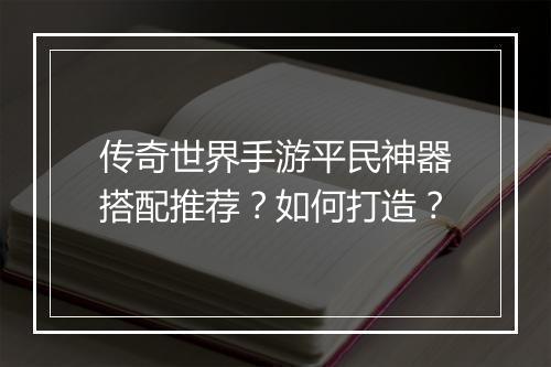 传奇世界手游平民神器搭配推荐？如何打造？