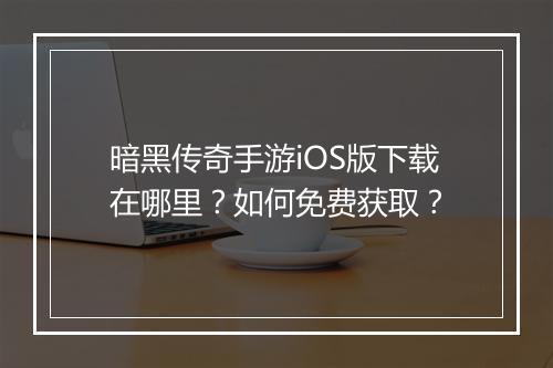 暗黑传奇手游iOS版下载在哪里？如何免费获取？