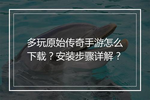 多玩原始传奇手游怎么下载？安装步骤详解？