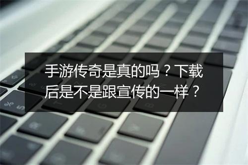 手游传奇是真的吗？下载后是不是跟宣传的一样？