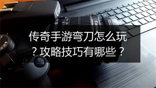 传奇手游弯刀怎么玩？攻略技巧有哪些？
