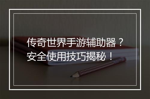 传奇世界手游辅助器？安全使用技巧揭秘！