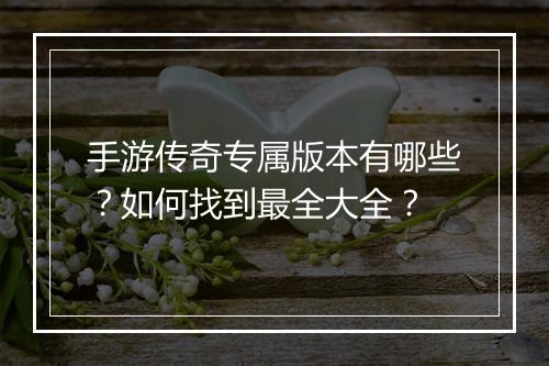 手游传奇专属版本有哪些？如何找到最全大全？