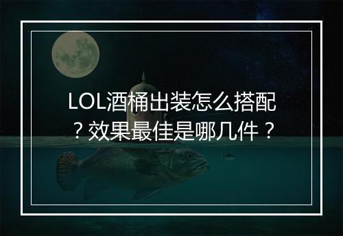 LOL酒桶出装怎么搭配？效果最佳是哪几件？