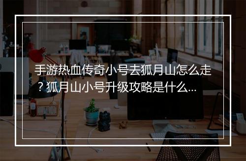 手游热血传奇小号去狐月山怎么走？狐月山小号升级攻略是什么？