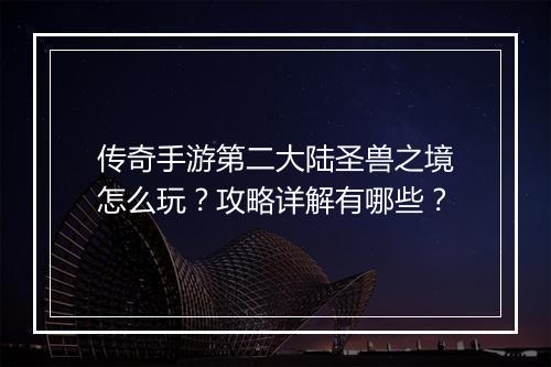 传奇手游第二大陆圣兽之境怎么玩？攻略详解有哪些？