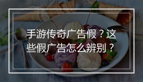 手游传奇广告假？这些假广告怎么辨别？