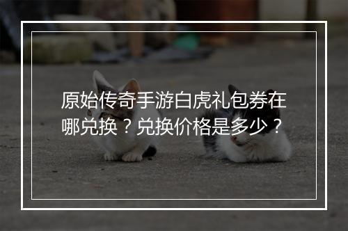 原始传奇手游白虎礼包券在哪兑换？兑换价格是多少？