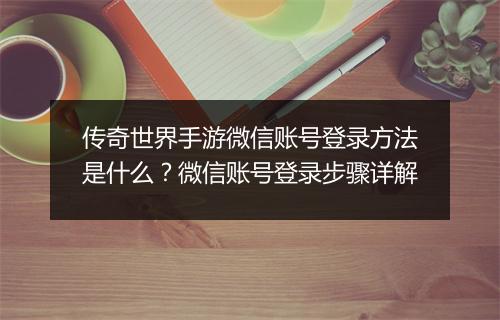 传奇世界手游微信账号登录方法是什么？微信账号登录步骤详解