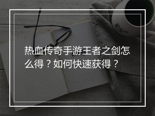 热血传奇手游王者之剑怎么得？如何快速获得？
