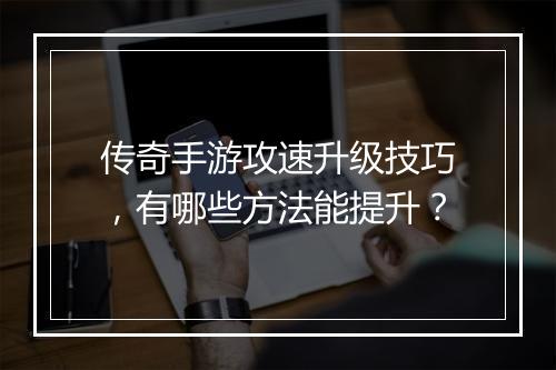 传奇手游攻速升级技巧，有哪些方法能提升？