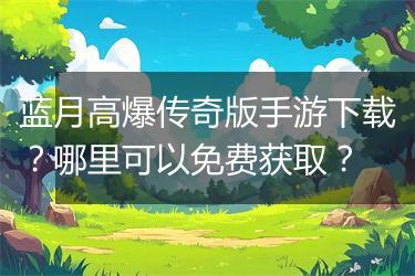 蓝月高爆传奇版手游下载？哪里可以免费获取？