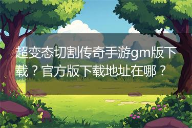 超变态切割传奇手游gm版下载？官方版下载地址在哪？