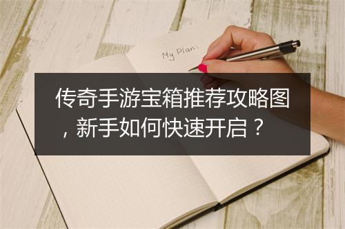 传奇手游宝箱推荐攻略图，新手如何快速开启？