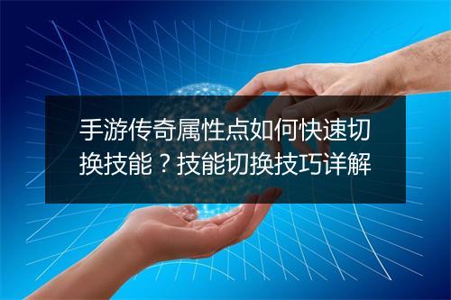 手游传奇属性点如何快速切换技能？技能切换技巧详解