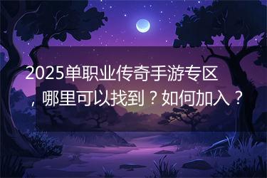2025单职业传奇手游专区，哪里可以找到？如何加入？