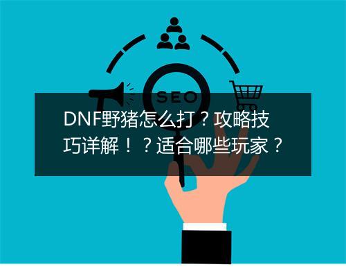 DNF野猪怎么打？攻略技巧详解！？适合哪些玩家？
