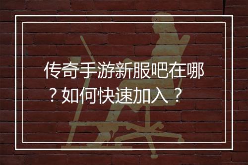 传奇手游新服吧在哪？如何快速加入？
