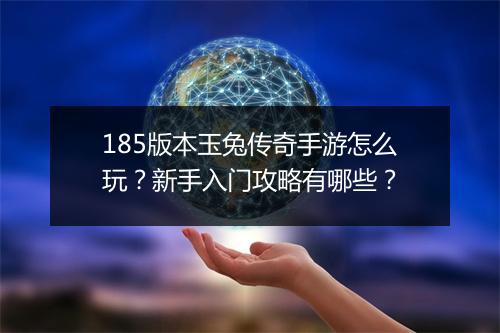 185版本玉兔传奇手游怎么玩？新手入门攻略有哪些？