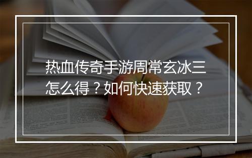 热血传奇手游周常玄冰三怎么得？如何快速获取？
