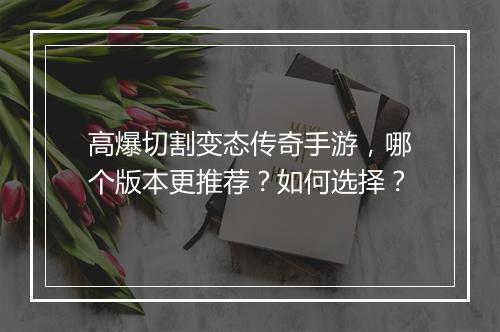 高爆切割变态传奇手游，哪个版本更推荐？如何选择？