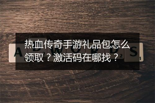 热血传奇手游礼品包怎么领取？激活码在哪找？