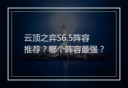 云顶之弈S6.5阵容推荐？哪个阵容最强？