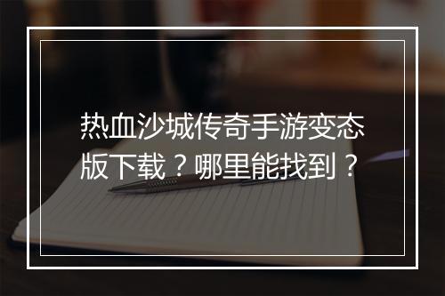 热血沙城传奇手游变态版下载？哪里能找到？