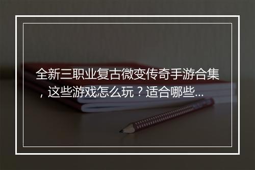 全新三职业复古微变传奇手游合集，这些游戏怎么玩？适合哪些玩家？
