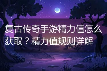 复古传奇手游精力值怎么获取？精力值规则详解