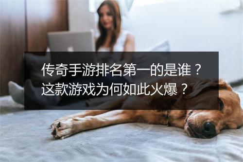 传奇手游排名第一的是谁？这款游戏为何如此火爆？