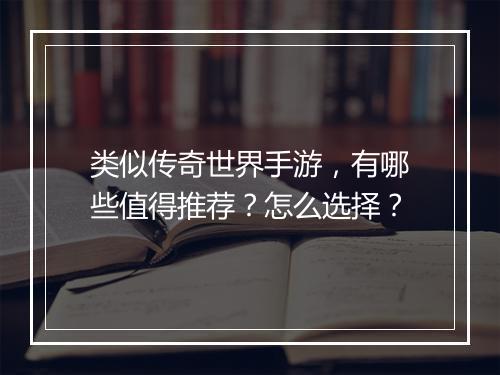 类似传奇世界手游，有哪些值得推荐？怎么选择？