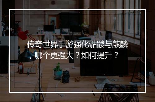 传奇世界手游强化骷髅与麒麟，哪个更强大？如何提升？