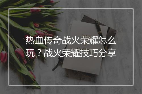 热血传奇战火荣耀怎么玩？战火荣耀技巧分享