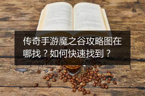 传奇手游魔之谷攻略图在哪找？如何快速找到？