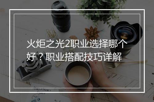 火炬之光2职业选择哪个好？职业搭配技巧详解