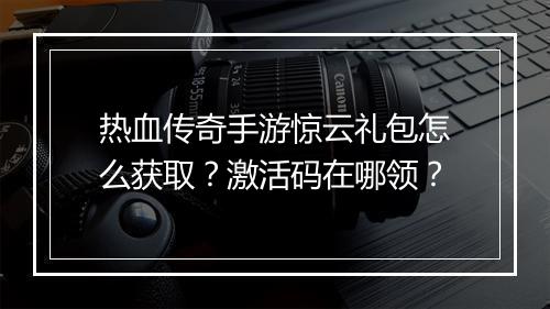 热血传奇手游惊云礼包怎么获取？激活码在哪领？