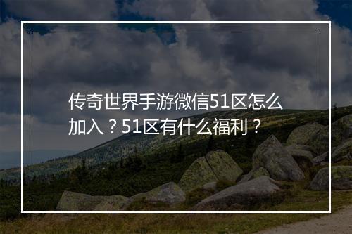 传奇世界手游微信51区怎么加入？51区有什么福利？