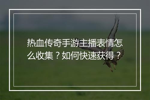 热血传奇手游主播表情怎么收集？如何快速获得？