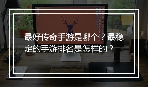 最好传奇手游是哪个？最稳定的手游排名是怎样的？