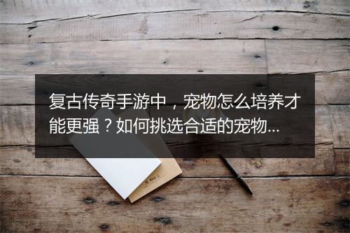 复古传奇手游中，宠物怎么培养才能更强？如何挑选合适的宠物？