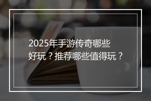 2025年手游传奇哪些好玩？推荐哪些值得玩？