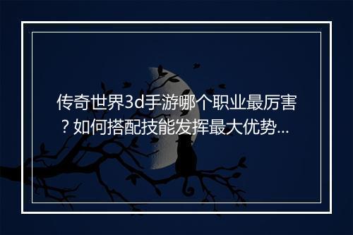 传奇世界3d手游哪个职业最厉害？如何搭配技能发挥最大优势？