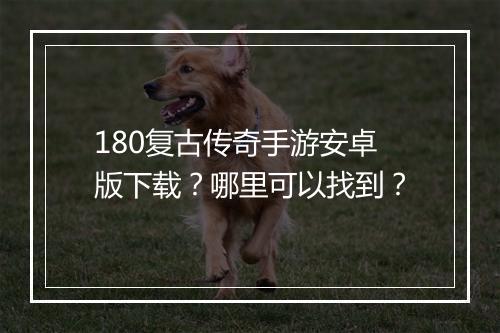 180复古传奇手游安卓版下载？哪里可以找到？