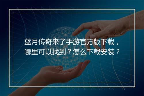 蓝月传奇来了手游官方版下载，哪里可以找到？怎么下载安装？