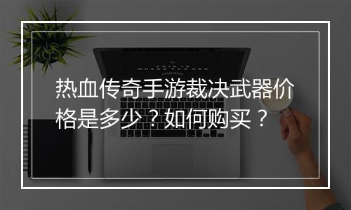 热血传奇手游裁决武器价格是多少？如何购买？