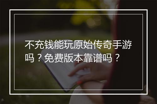 不充钱能玩原始传奇手游吗？免费版本靠谱吗？