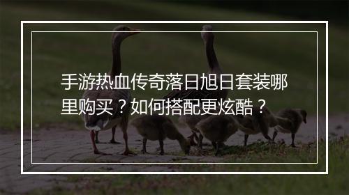 手游热血传奇落日旭日套装哪里购买？如何搭配更炫酷？